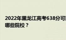 2022年黑龙江高考638分可以报考什么大学？638分可以上哪些院校？