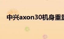 中兴axon30机身重量 中兴Axon40多重 