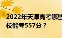 2022年天津高考哪些大学能考557分 哪些院校能考557分？