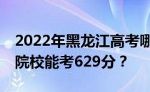 2022年黑龙江高考哪些大学能考629分 哪些院校能考629分？