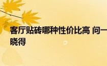 客厅贴砖哪种性价比高 问一下下各位客厅贴砖好吗 有哪位晓得 