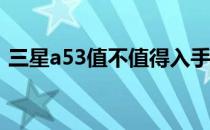 三星a53值不值得入手 三星A53拍照怎么样 