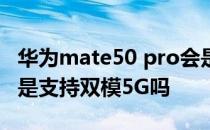 华为mate50 pro会是5g吗 华为mate50Pro是支持双模5G吗 