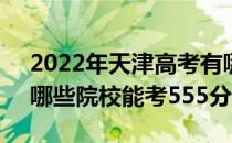 2022年天津高考有哪些大学可以考555分？哪些院校能考555分？