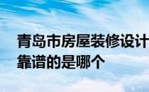 青岛市房屋装修设计哪家好 青岛家装设计最靠谱的是哪个 