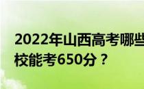 2022年山西高考哪些大学能考650分 哪些院校能考650分？