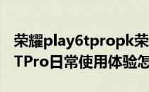 荣耀play6tpropk荣耀play4pro 荣耀Play6TPro日常使用体验怎么样 