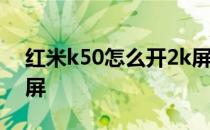 红米k50怎么开2k屏 红米k50怎么设置全面屏 