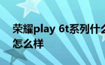 荣耀play 6t系列什么系统 荣耀Play6T系统怎么样 