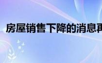 房屋销售下降的消息再次降低了房主的信心