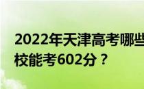 2022年天津高考哪些大学能考602分 哪些院校能考602分？