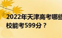 2022年天津高考哪些大学能考599分 哪些院校能考599分？