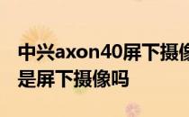 中兴axon40屏下摄像手机参数 中兴Axon40是屏下摄像吗 