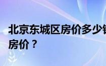 北京东城区房价多少钱？谁知道北京东城区的房价？