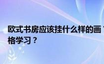 欧式书房应该挂什么样的画？谁知道什么样的画适合欧式风格学习？