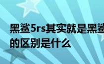 黑鲨5rs其实就是黑鲨4spro 黑鲨5rs和黑鲨5的区别是什么 