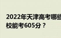 2022年天津高考哪些大学能考605分 哪些院校能考605分？