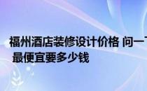 福州酒店装修设计价格 问一下福州酒店装修设计公司哪家好 最便宜要多少钱 