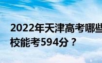 2022年天津高考哪些大学能考594分 哪些院校能考594分？