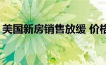 美国新房销售放缓 价格跌至2017年以来最低