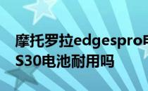 摩托罗拉edgespro电池续航 摩托罗拉edgeS30电池耐用吗 