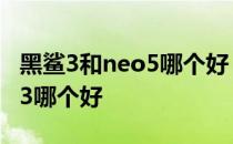 黑鲨3和neo5哪个好 黑鲨5Pro和真我GTneo3哪个好 