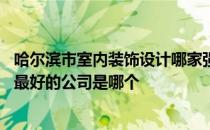 哈尔滨市室内装饰设计哪家强 问问在哈尔滨市酒店装修设计最好的公司是哪个 