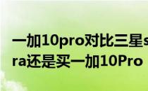 一加10pro对比三星s20 ultra 买三星S22Ultra还是买一加10Pro 