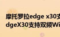 摩托罗拉edge x30支持电信2g吗 摩托罗拉edgeX30支持双频WiFi吗 