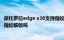 摩托罗拉edge x30支持指纹解锁吗 摩托罗拉edgeX30支持指纹解锁吗 