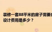 装修一套88平米的房子需要多少钱？请问昆明88平米的装修设计费用是多少？