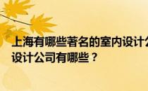 上海有哪些著名的室内设计公司？谁知道上海比较好的室内设计公司有哪些？