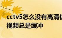 cctv5怎么没有高清信号了 为什么最近中央5视频总是缓冲 