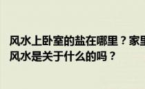 风水上卧室的盐在哪里？家里正在装修 有人能告诉我卧室的风水是关于什么的吗？