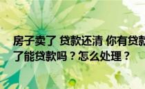 房子卖了 贷款还清 你有贷款记录吗？有人能告诉我房子卖了能贷款吗？怎么处理？