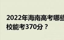 2022年海南高考哪些大学能考370分 哪些院校能考370分？