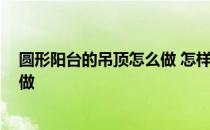 圆形阳台的吊顶怎么做 怎样能自制阳台花园 阳台吊顶怎么做 