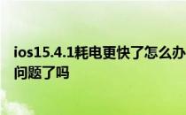 ios15.4.1耗电更快了怎么办 ios15.4.1正式版修复耗电过快问题了吗 