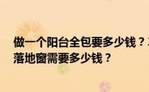 做一个阳台全包要多少钱？3平米左右的生活阳台安装全包落地窗需要多少钱？