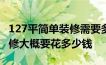 127平简单装修需要多少钱 127平米的中档装修大概要花多少钱 