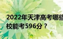 2022年天津高考哪些大学能考596分 哪些院校能考596分？