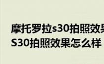 摩托罗拉s30拍照效果怎么样 摩托罗拉edgeS30拍照效果怎么样 