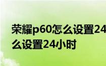 荣耀p60怎么设置24小时时间 荣耀60Pro怎么设置24小时 