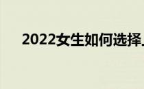 2022女生如何选择上军校还是上大学？