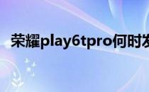 荣耀play6tpro何时发布 荣耀Play6参数配置 