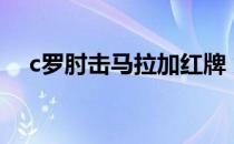 c罗肘击马拉加红牌 为什么c罗被罚红牌 