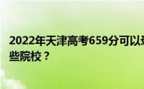 2022年天津高考659分可以录取哪些大学 659分可以录取哪些院校？