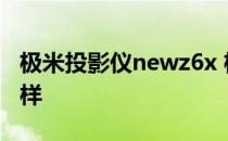 极米投影仪newz6x 极米newz6x投影仪怎么样 