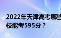 2022年天津高考哪些大学能考595分 哪些院校能考595分？