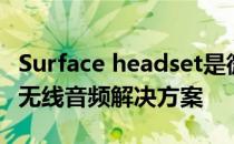 Surface headset是微软第一款真正意义上的无线音频解决方案